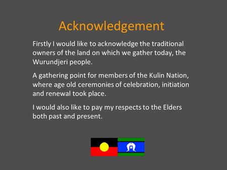 Acknowledgement Firstly I would like to acknowledge the traditional owners of the land on which we gather today, the Wurundjeri people. A gathering point.