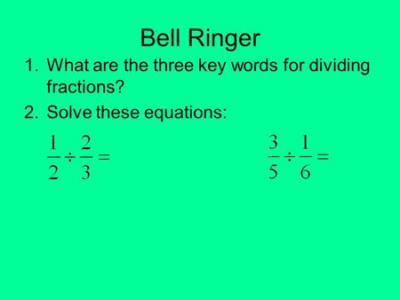 Bell Ringer 1.What are the three key words for dividing fractions? 2.Solve these equations: