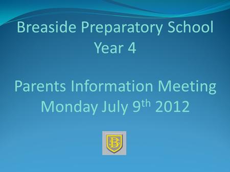 Breaside Preparatory School Year 4 Parents Information Meeting Monday July 9 th 2012.