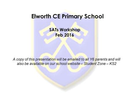 A copy of this presentation will be emailed to all Y6 parents and will also be available on our school website – Student Zone – KS2 Elworth CE Primary.