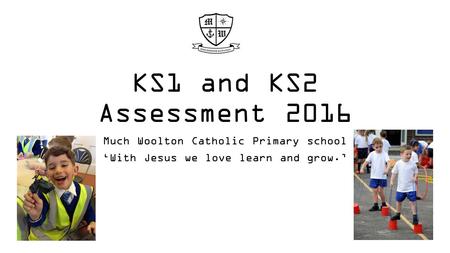 KS1 and KS2 Assessment 2016 Much Woolton Catholic Primary school ‘With Jesus we love learn and grow.’