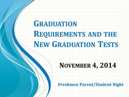 G RADUATION R EQUIREMENTS AND THE N EW G RADUATION T ESTS N OVEMBER 4, 2014 Freshmen Parent/Student Night.