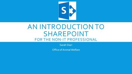 AN INTRODUCTION TO SHAREPOINT FOR THE NON-IT PROFESSIONAL Sarah Starr Office of Animal Welfare.