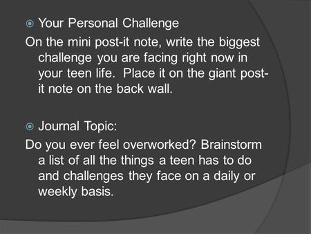  Your Personal Challenge On the mini post-it note, write the biggest challenge you are facing right now in your teen life. Place it on the giant post-