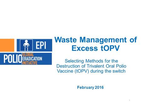 Waste Management of Excess tOPV Selecting Methods for the Destruction of Trivalent Oral Polio Vaccine (tOPV) during the switch February 2016 1.