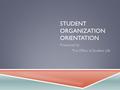 STUDENT ORGANIZATION ORIENTATION Presented by The Office of Student Life.