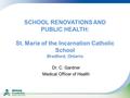 SCHOOL RENOVATIONS AND PUBLIC HEALTH: St. Marie of the Incarnation Catholic School Bradford, Ontario Dr. C. Gardner Medical Officer of Health.