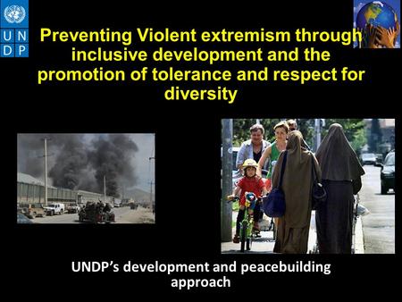 Preventing Violent extremism through inclusive development and the promotion of tolerance and respect for diversity UNDP’s development and peacebuilding.