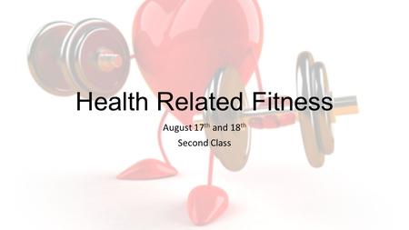 Health Related Fitness August 17 th and 18 th Second Class.