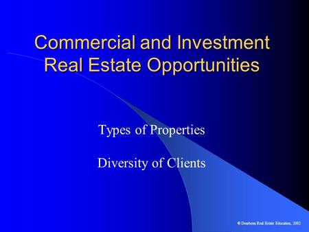 Commercial and Investment Real Estate Opportunities Types of Properties Diversity of Clients ® Dearborn Real Estate Education, 2002.