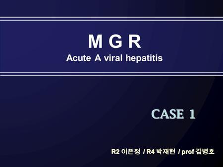 M G R Acute A viral hepatitis CASE 1 R2 이은정 / R4 박재현 / prof 김병호.