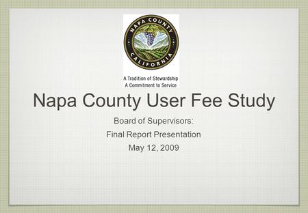 Napa County User Fee Study Board of Supervisors: Final Report Presentation May 12, 2009.