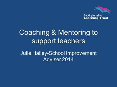 Coaching & Mentoring to support teachers Julie Halley-School Improvement Adviser 2014.
