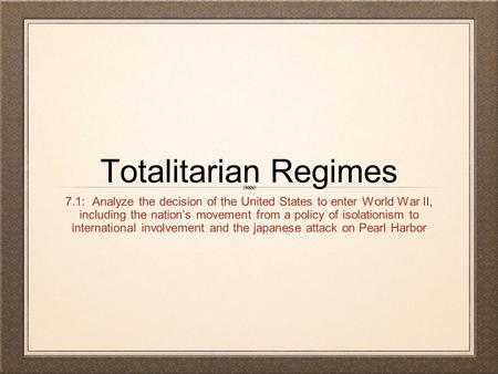 Totalitarian Regimes 7.1: Analyze the decision of the United States to enter World War II, including the nation’s movement from a policy of isolationism.