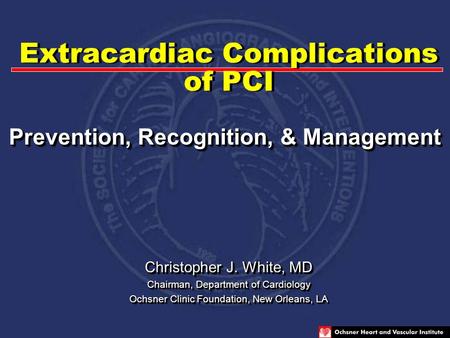 Extracardiac Complications of PCI Christopher J. White, MD Chairman, Department of Cardiology Ochsner Clinic Foundation, New Orleans, LA Christopher J.