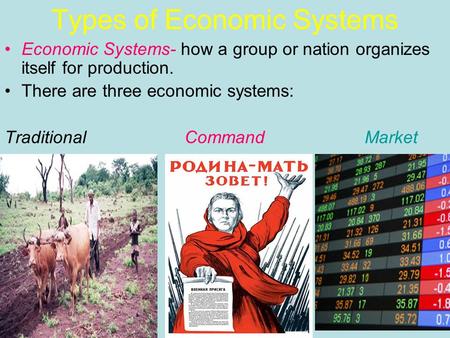 Types of Economic Systems Economic Systems- how a group or nation organizes itself for production. There are three economic systems: Traditional Command.