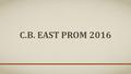 C.B. EAST PROM 2016. GENERAL INFORMATION Prom will be held on May 6 th from 6- 10pm Doors close at 7 You’ll be allowed to leave as early as 9:30 Prom.