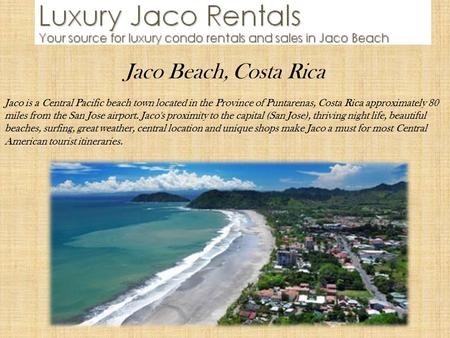 Jaco Beach, Costa Rica Jaco is a Central Pacific beach town located in the Province of Puntarenas, Costa Rica approximately 80 miles from the San Jose.