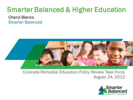 Smarter Balanced & Higher Education Cheryl Blanco Smarter Balanced Colorado Remedial Education Policy Review Task Force August 24, 2012.