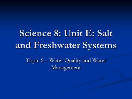 Science 8: Unit E: Salt and Freshwater Systems Topic 6 – Water Quality and Water Management.