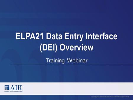 ELPA21 Data Entry Interface (DEI) Overview Training Webinar Copyright © 2014 American Institutes for Research. All rights reserved.