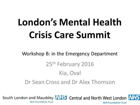 London’s Mental Health Crisis Care Summit Workshop B: in the Emergency Department 25 th February 2016 Kia, Oval Dr Sean Cross and Dr Alex Thomson.