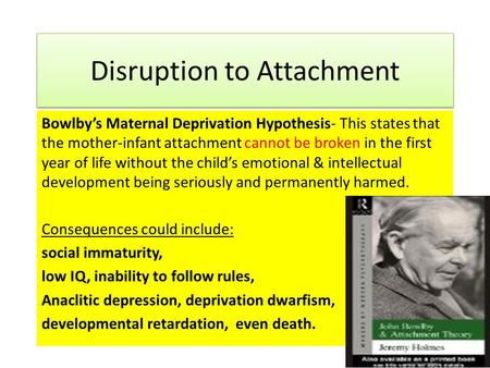Disruption to Attachment Bowlby’s Maternal Deprivation Hypothesis- This states that the mother-infant attachment cannot be broken in the first year of.