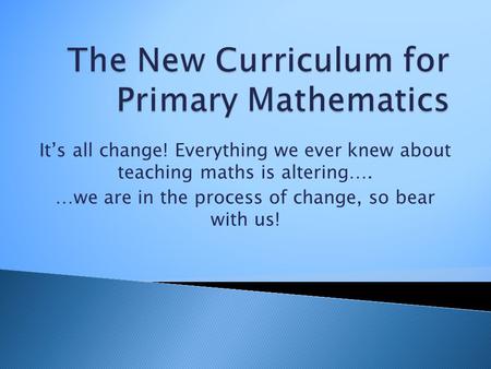 It’s all change! Everything we ever knew about teaching maths is altering…. …we are in the process of change, so bear with us!