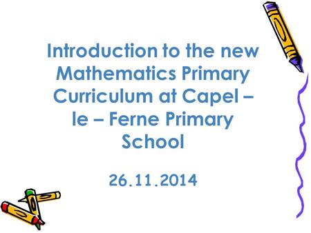 Introduction to the new Mathematics Primary Curriculum at Capel – le – Ferne Primary School 26.11.2014.