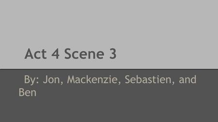Act 4 Scene 3 By: Jon, Mackenzie, Sebastien, and Ben.