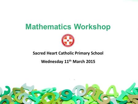 Mathematics Workshop Sacred Heart Catholic Primary School Wednesday 11 th March 2015.