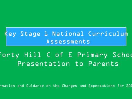 Key Stage 1 National Curriculum Assessments Information and Guidance on the Changes and Expectations for 2015/16 Forty Hill C of E Primary School Presentation.
