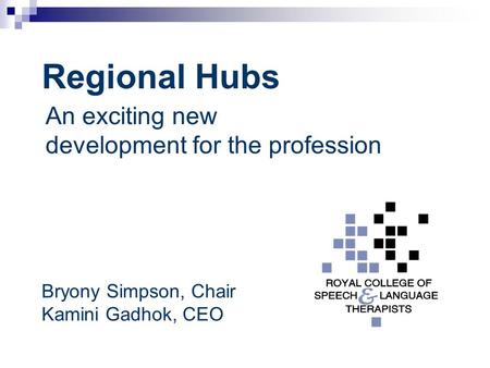 Regional Hubs An exciting new development for the profession Bryony Simpson, Chair Kamini Gadhok, CEO.