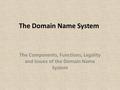 The Domain Name System The Components, Functions, Legality and Issues of the Domain Name System.