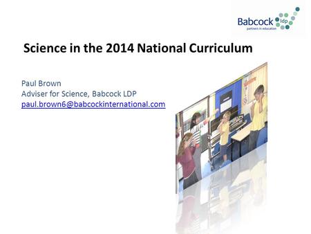 Science in the 2014 National Curriculum Paul Brown Adviser for Science, Babcock LDP