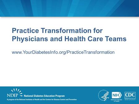 Practice Transformation for Physicians and Health Care Teams www.YourDiabetesInfo.org/PracticeTransformation.