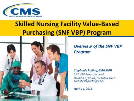 Skilled Nursing Facility Value-Based Purchasing (SNF VBP) Program Overview of the SNF VBP Program Stephanie Frilling, MBA MPH SNF VBP Program Lead Division.