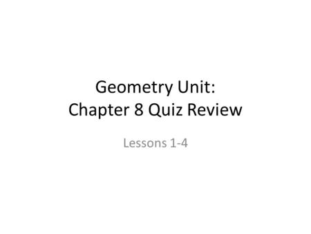 Geometry Unit: Chapter 8 Quiz Review Lessons 1-4.