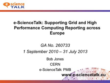 Www.e-sciencetalk.eu e-ScienceTalk: Supporting Grid and High Performance Computing Reporting across Europe GA No. 260733 1 September 2010 – 31 July 2013.