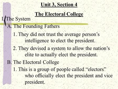 Unit 3, Section 4 The Electoral College I. The System A. The Founding Fathers 1. They did not trust the average person’s intelligence to elect the president.