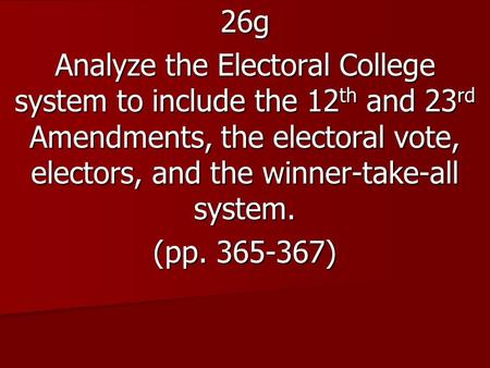 26g Analyze the Electoral College system to include the 12 th and 23 rd Amendments, the electoral vote, electors, and the winner-take-all system. (pp.