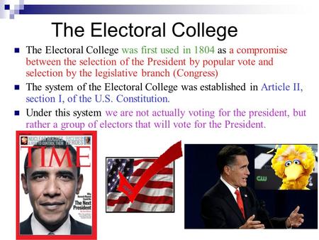The Electoral College The Electoral College was first used in 1804 as a compromise between the selection of the President by popular vote and selection.