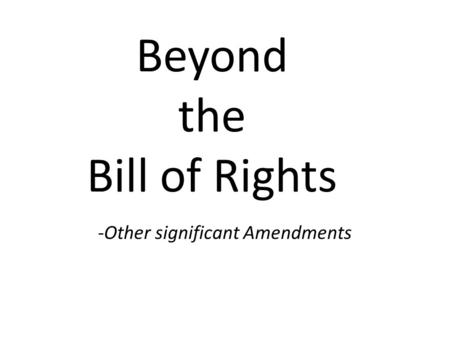 Beyond the Bill of Rights -Other significant Amendments.