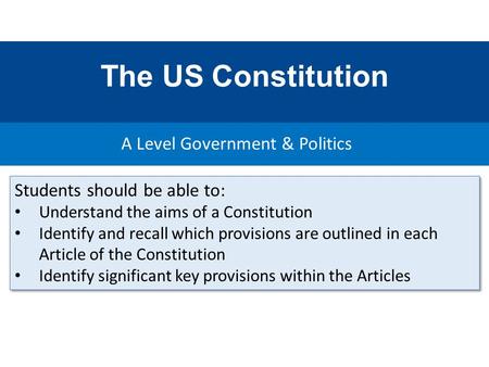 The US Constitution A Level Government & Politics Students should be able to: Understand the aims of a Constitution Identify and recall which provisions.