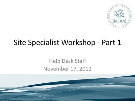 Site Specialist Workshop - Part 1 Help Desk Staff November 17, 2012.