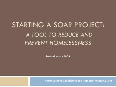 STARTING A SOAR PROJECT: A TOOL TO REDUCE AND PREVENT HOMELESSNESS Revised March 2009 North Carolina Coalition to End Homelessness: NC SOAR.