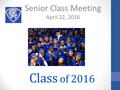 Class of 2016 Senior Class Meeting April 22, 2016.