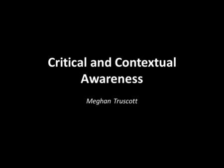 Critical and Contextual Awareness Meghan Truscott.