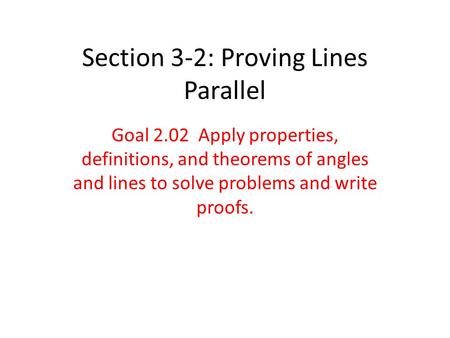 Section 3-2: Proving Lines Parallel Goal 2.02 Apply properties, definitions, and theorems of angles and lines to solve problems and write proofs.
