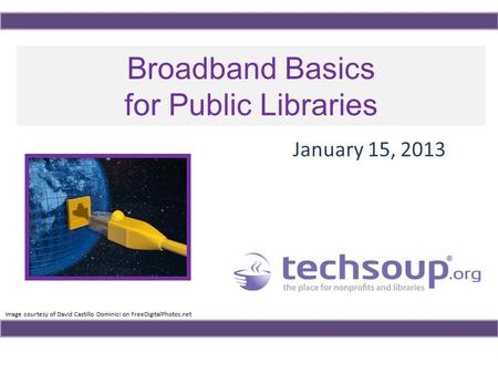 Broadband Basics for Public Libraries January 15, 2013 Image courtesy of David Castillo Dominici on FreeDigitalPhotos.net.